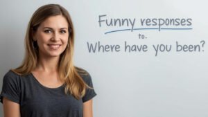 funny responses to where have you been