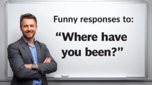 funny responses to where have you been